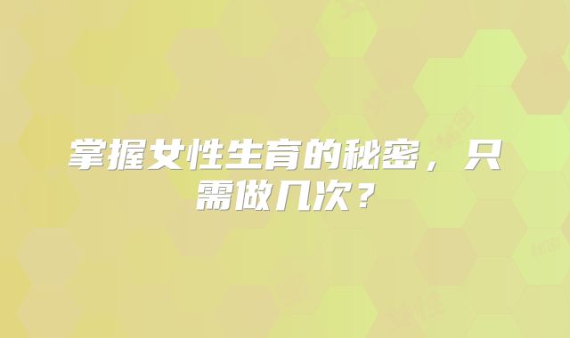 掌握女性生育的秘密，只需做几次？