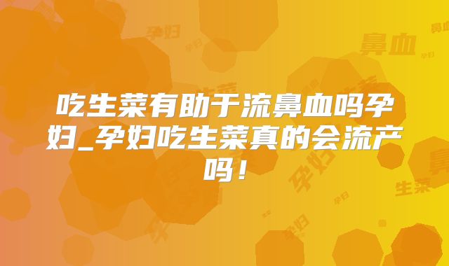 吃生菜有助于流鼻血吗孕妇_孕妇吃生菜真的会流产吗！