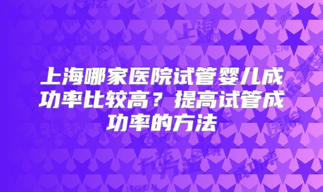 上海哪家医院试管婴儿成功率比较高？提高试管成功率的方法