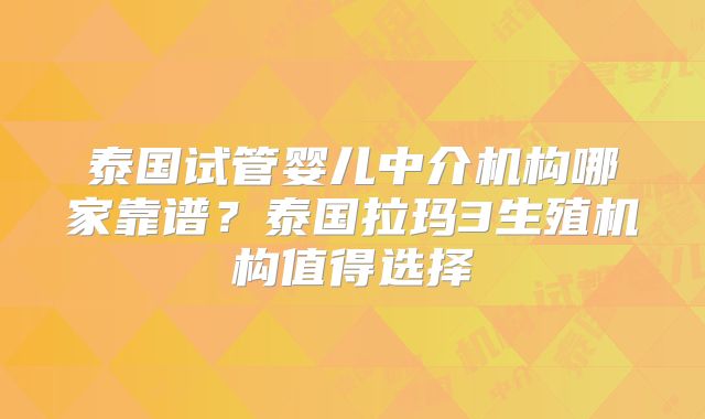 泰国试管婴儿中介机构哪家靠谱?泰国拉玛3生殖机构值得选择
