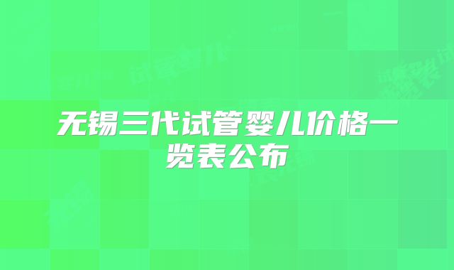 无锡三代试管婴儿价格一览表公布