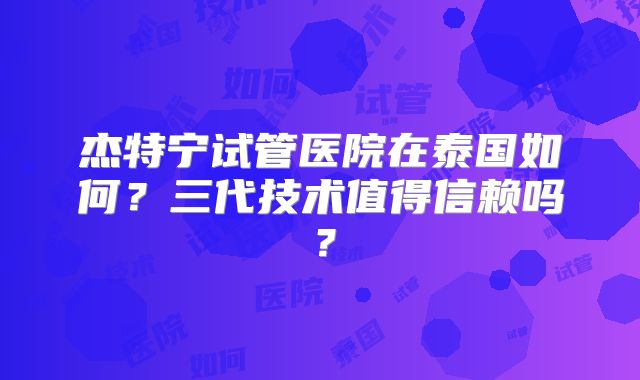 杰特宁试管医院在泰国如何?三代技术值得信赖吗?