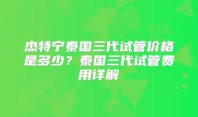 杰特宁泰国三代试管价格是多少？泰国三代试管费用详解