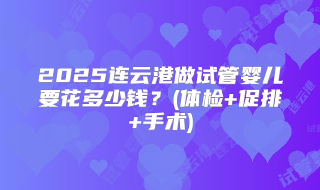 2025连云港做试管婴儿要花多少钱?(体检+促排+手术)