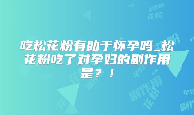 吃松花粉有助于怀孕吗_松花粉吃了对孕妇的副作用是?!