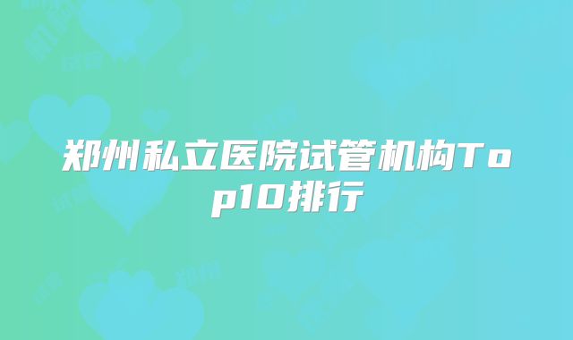 郑州私立医院试管机构Top10排行