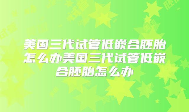 美国三代试管低嵌合胚胎怎么办美国三代试管低嵌合胚胎怎么办