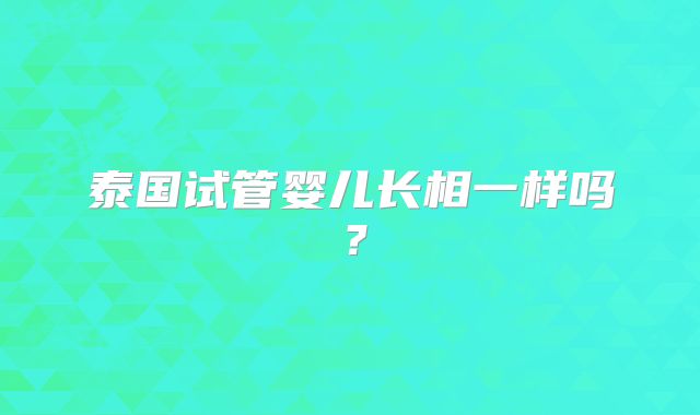 泰国试管婴儿长相一样吗？
