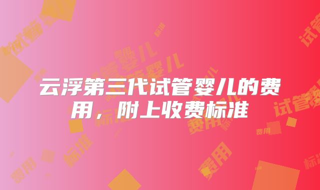 云浮第三代试管婴儿的费用，附上收费标准