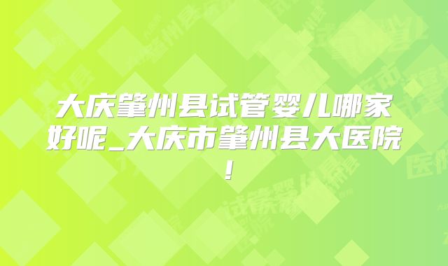 大庆肇州县试管婴儿哪家好呢_大庆市肇州县大医院！