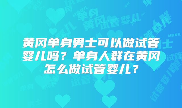 黄冈单身男士可以做试管婴儿吗？单身人群在黄冈怎么做试管婴儿？
