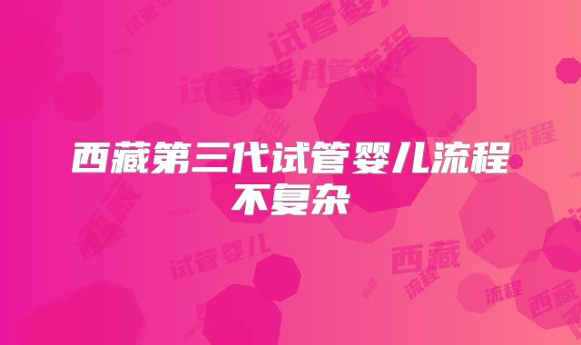 西藏第三代试管婴儿流程不复杂