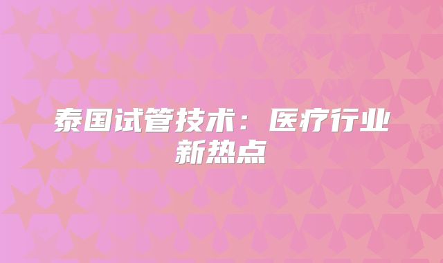泰国试管技术：医疗行业新热点