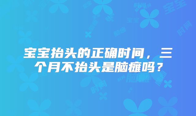 宝宝抬头的正确时间，三个月不抬头是脑瘫吗？