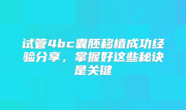 试管4bc囊胚移植成功经验分享，掌握好这些秘诀是关键