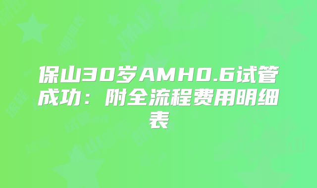 保山30岁AMH0.6试管成功：附全流程费用明细表