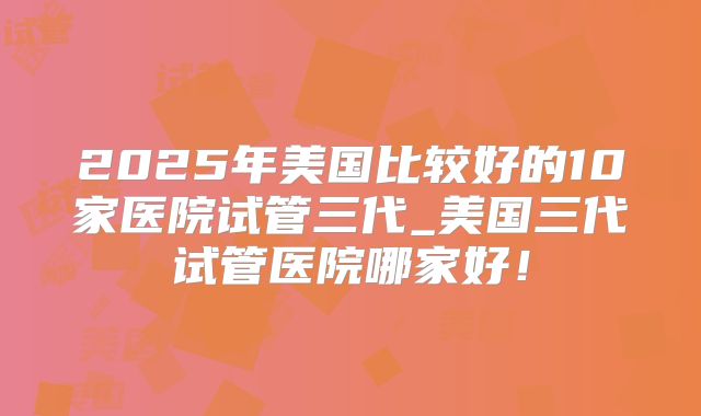 2025年美国比较好的10家医院试管三代_美国三代试管医院哪家好！