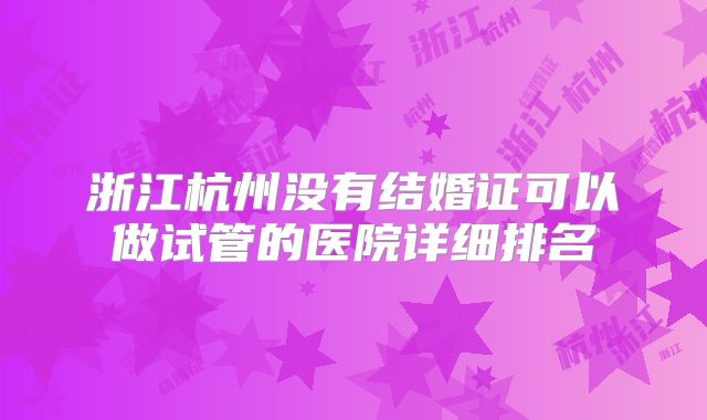 浙江杭州没有结婚证可以做试管的医院详细排名