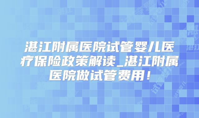 湛江附属医院试管婴儿医疗保险政策解读_湛江附属医院做试管费用！