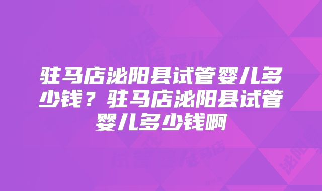 驻马店泌阳县试管婴儿多少钱？驻马店泌阳县试管婴儿多少钱啊