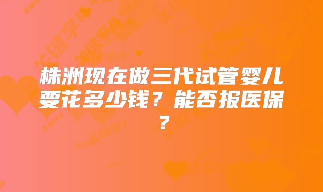 株洲现在做三代试管婴儿要花多少钱？能否报医保？