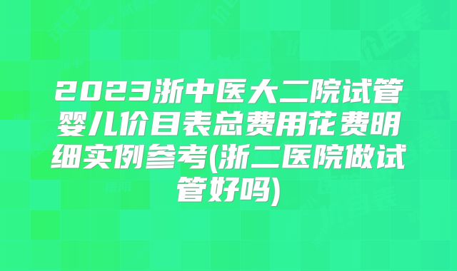 2023浙中医大二院试管婴儿价目表总费用花费明细实例参考(浙二医院做试管好吗)