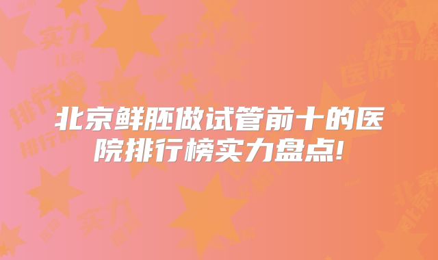 北京鲜胚做试管前十的医院排行榜实力盘点!