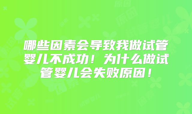 哪些因素会导致我做试管婴儿不成功！为什么做试管婴儿会失败原因！