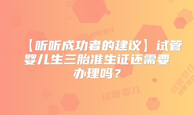 【听听成功者的建议】试管婴儿生三胎准生证还需要办理吗？
