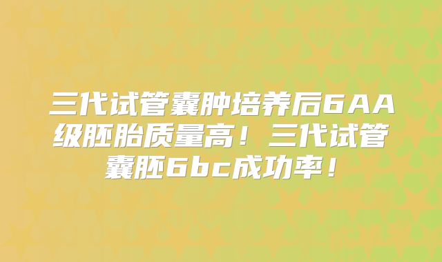 三代试管囊肿培养后6AA级胚胎质量高！三代试管囊胚6bc成功率！