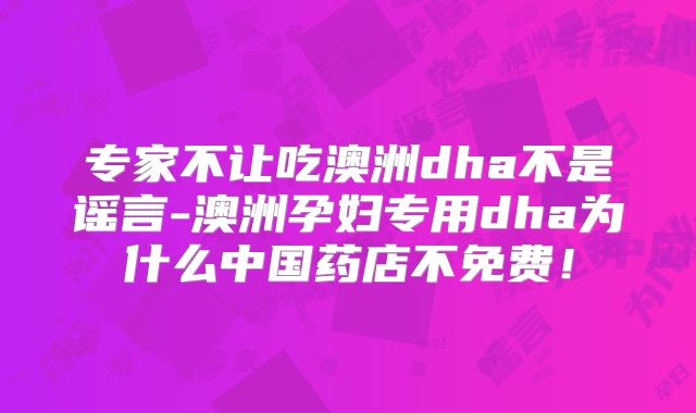 专家不让吃澳洲dha不是谣言-澳洲孕妇专用dha为什么中国药店不免费！