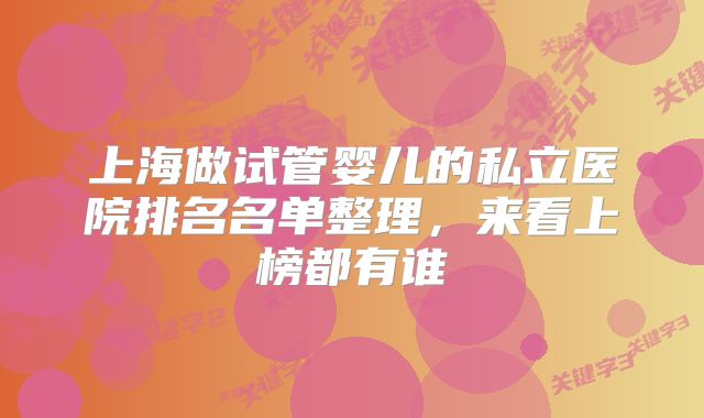 上海做试管婴儿的私立医院排名名单整理，来看上榜都有谁