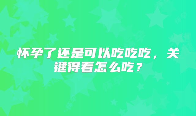 怀孕了还是可以吃吃吃,关键得看怎么吃?