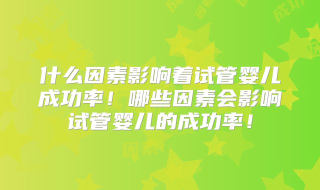 什么因素影响着试管婴儿成功率！哪些因素会影响试管婴儿的成功率！