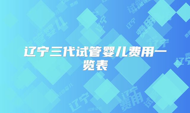 辽宁三代试管婴儿费用一览表