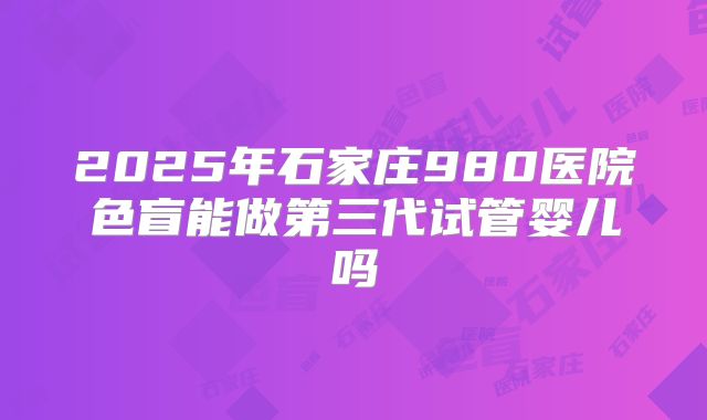 2025年石家庄980医院色盲能做第三代试管婴儿吗