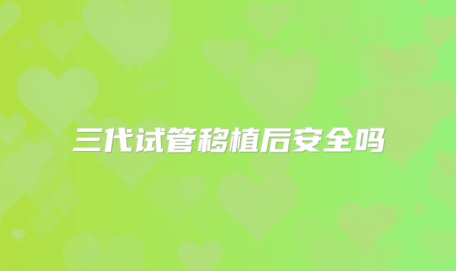 三代试管移植后安全吗