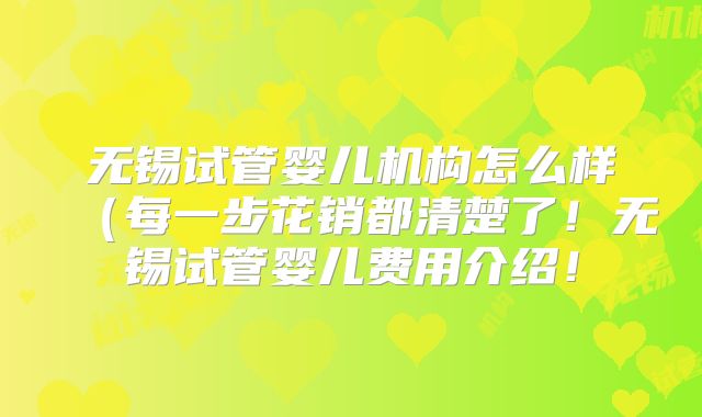 无锡试管婴儿机构怎么样（每一步花销都清楚了！无锡试管婴儿费用介绍！
