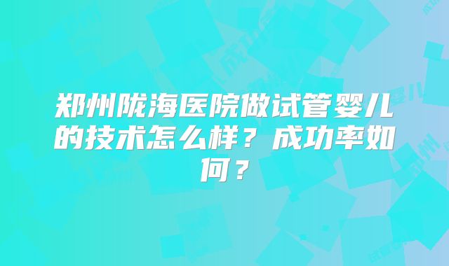 郑州陇海医院做试管婴儿的技术怎么样？成功率如何？
