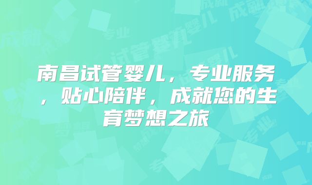 南昌试管婴儿,专业服务,贴心陪伴,成就您的生育梦想之旅