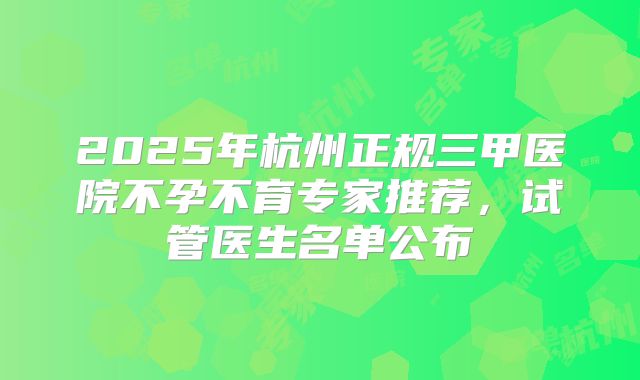 2025年杭州正规三甲医院不孕不育专家推荐，试管医生名单公布