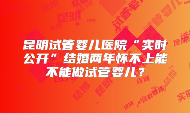 昆明试管婴儿医院“实时公开”结婚两年怀不上能不能做试管婴儿？