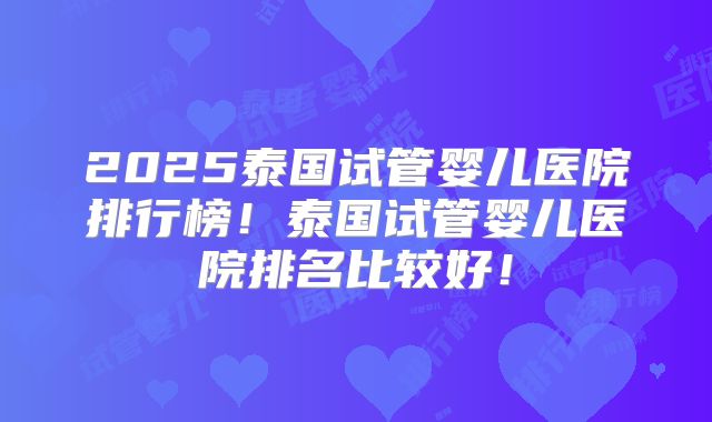 2025泰国试管婴儿医院排行榜!泰国试管婴儿医院排名比较好!