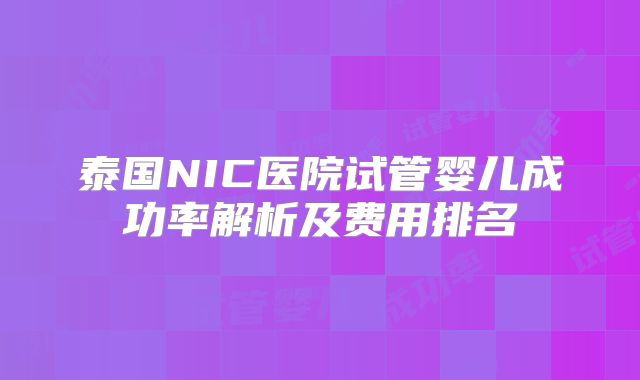 泰国NIC医院试管婴儿成功率解析及费用排名