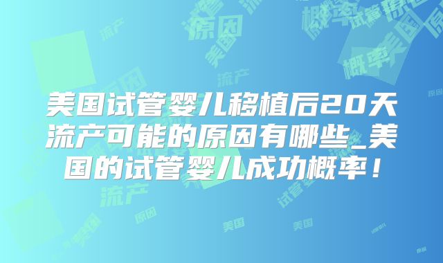 美国试管婴儿移植后20天流产可能的原因有哪些_美国的试管婴儿成功概率！
