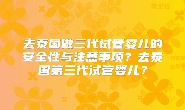 去泰国做三代试管婴儿的安全性与注意事项？去泰国第三代试管婴儿？