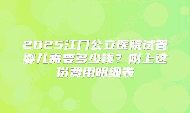 2025江门公立医院试管婴儿需要多少钱？附上这份费用明细表