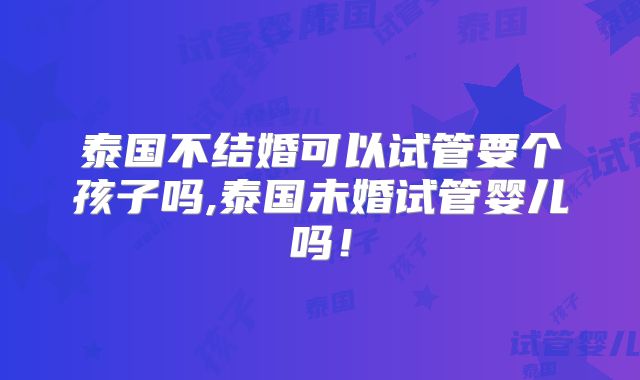 泰国不结婚可以试管要个孩子吗,泰国未婚试管婴儿吗！