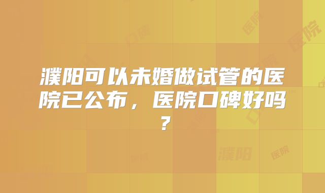 濮阳可以未婚做试管的医院已公布，医院口碑好吗？