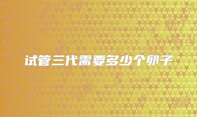 试管三代需要多少个卵子